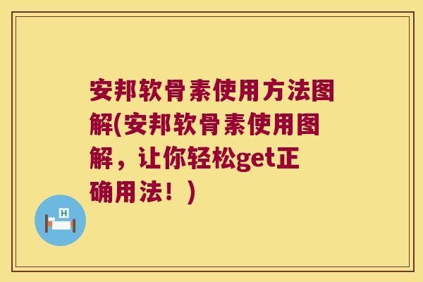 安邦软骨素使用方法图解(安邦软骨素使用图解,让你轻松get正确用法!)