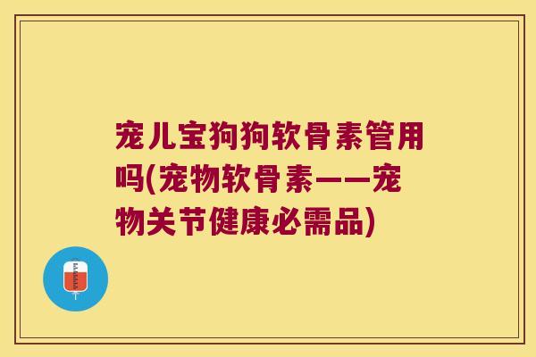 宠儿宝狗狗软骨素管用吗(宠物软骨素——宠物关节健康必需品)