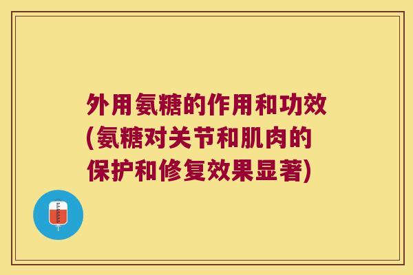 外用氨糖的作用和功效(氨糖对关节和肌肉的保护和修复效果显著)