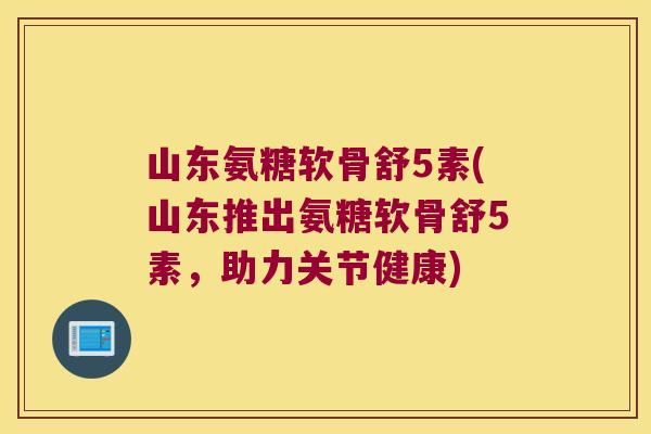 山东氨糖软骨舒5素(山东推出氨糖软骨舒5素,助力关节健康)