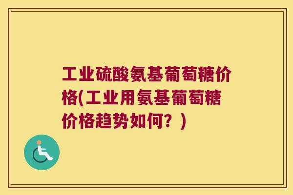 工业硫酸氨基葡萄糖价格(工业用氨基葡萄糖价格趋势如何?)