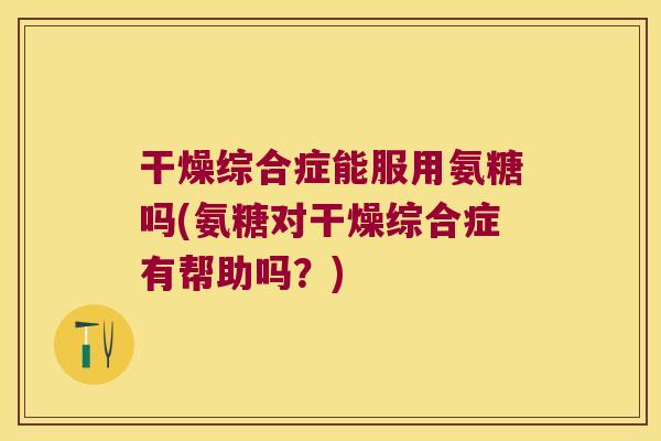 干燥综合症能服用氨糖吗(氨糖对干燥综合症有帮助吗？)