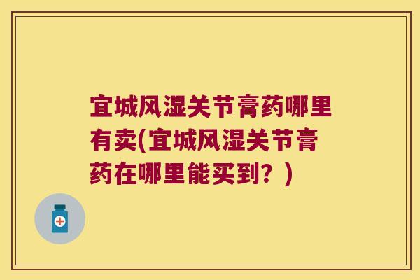 宜城风湿关节膏药哪里有卖(宜城风湿关节膏药在哪里能买到？)