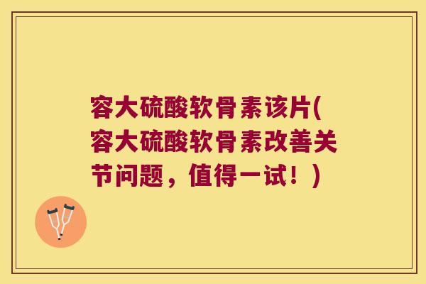 容大硫酸软骨素该片(容大硫酸软骨素改善关节问题,值得一试!)