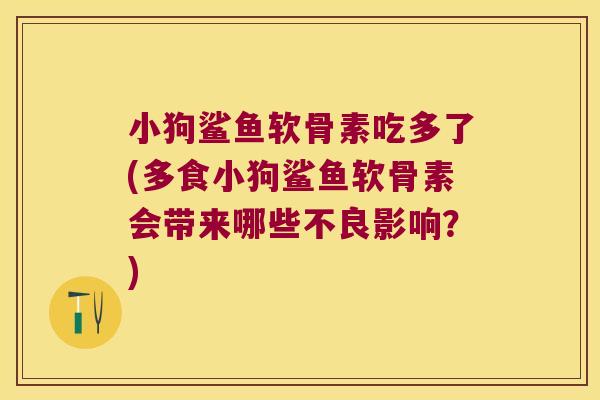 小狗鲨鱼软骨素吃多了(多食小狗鲨鱼软骨素会带来哪些不良影响?)