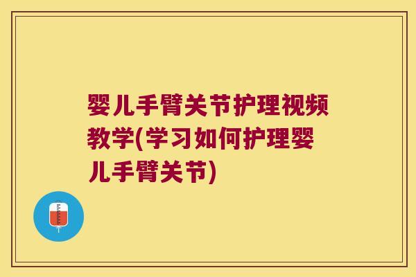 婴儿手臂关节护理视频教学(学习如何护理婴儿手臂关节)