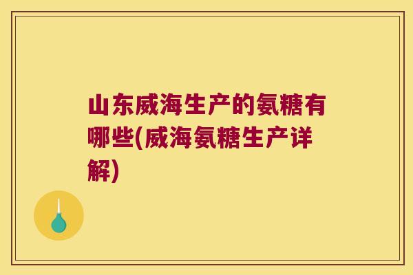 山东威海生产的氨糖有哪些(威海氨糖生产详解)