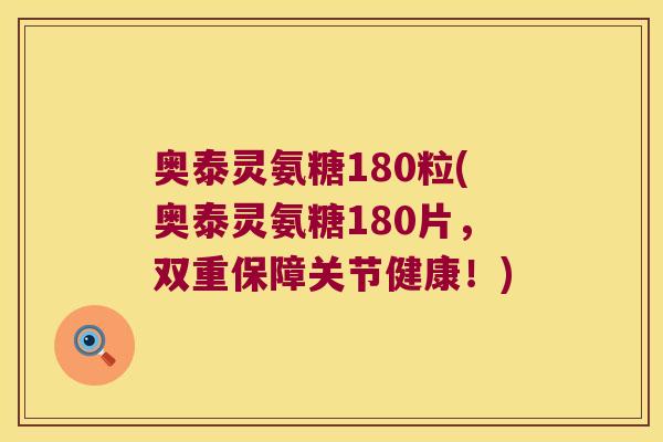 奥泰灵氨糖180粒(奥泰灵氨糖180片,双重保障关节健康!)
