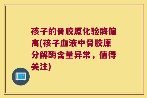 孩子的骨胶原化验酶偏高(孩子液中骨胶原分解酶含量异常，值得关注)