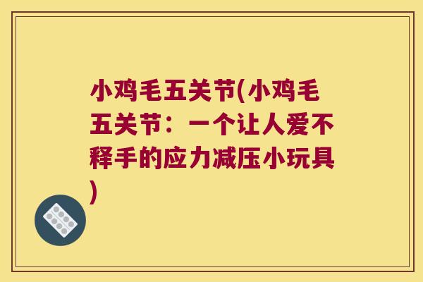 小鸡毛五关节(小鸡毛五关节:一个让人爱不释手的应力减压小玩具)