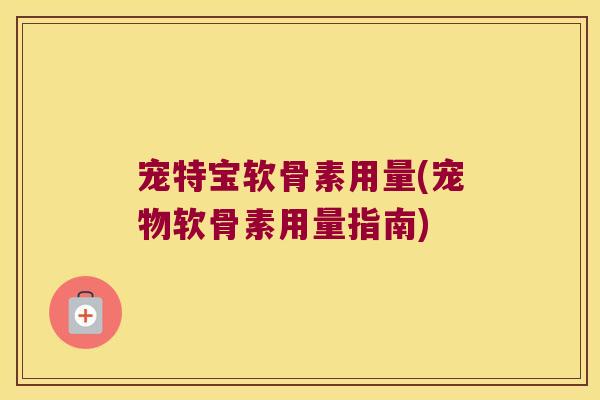 宠特宝软骨素用量(宠物软骨素用量指南)