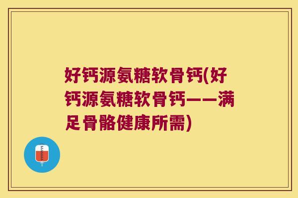 好钙源氨糖软骨钙(好钙源氨糖软骨钙——满足骨骼健康所需)