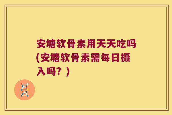 安塘软骨素用天天吃吗(安塘软骨素需每日摄入吗?)