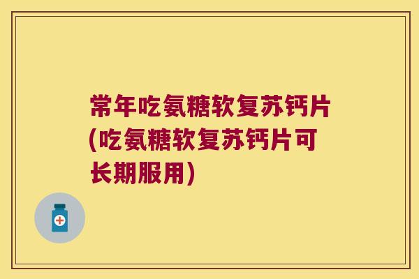 常年吃氨糖软复苏钙片(吃氨糖软复苏钙片可长期服用)