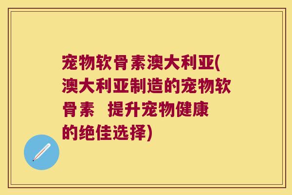宠物软骨素澳大利亚(澳大利亚制造的宠物软骨素 提升宠物健康的绝佳选择)