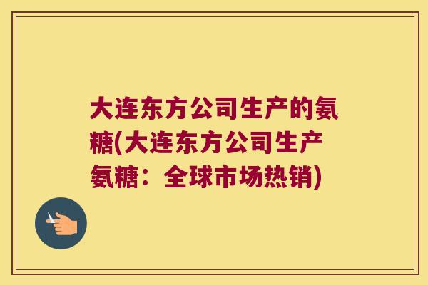 大连东方公司生产的氨糖(大连东方公司生产氨糖:全球市场热销)
