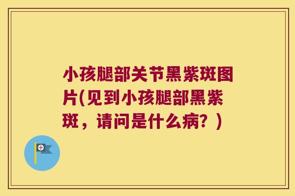 小孩腿部关节黑紫斑图片(见到小孩腿部黑紫斑,请问是什么病?)