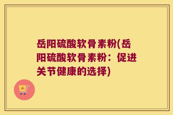 岳阳硫酸软骨素粉(岳阳硫酸软骨素粉:促进关节健康的选择)