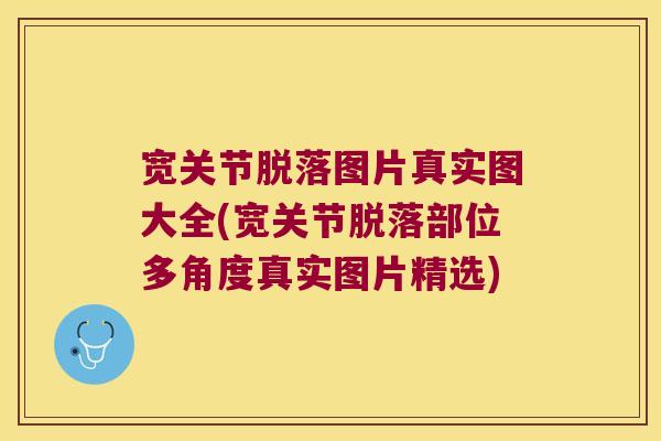 宽关节脱落图片真实图大全(宽关节脱落部位多角度真实图片精选)