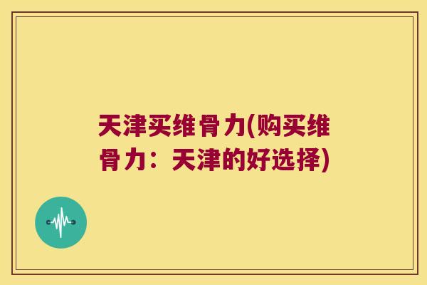 天津买维骨力(购买维骨力:天津的好选择) 天津买维骨力(购买维骨力:天津的好选择)