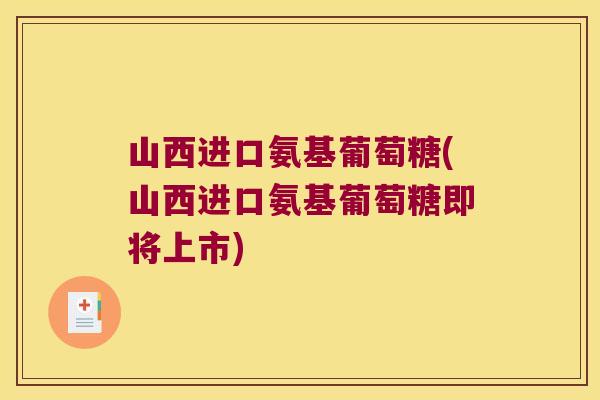 山西进口氨基葡萄糖(山西进口氨基葡萄糖即将上市)