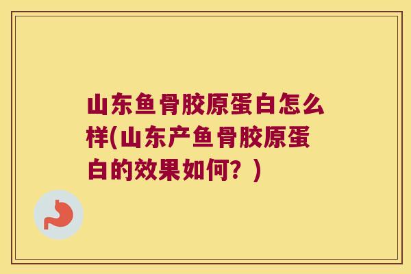 山东鱼骨胶原蛋白怎么样(山东产鱼骨胶原蛋白的效果如何?)