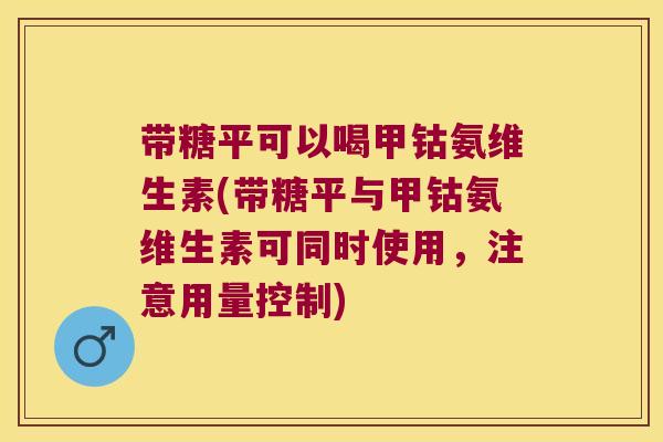 带糖平可以喝甲钴氨维生素(带糖平与甲钴氨维生素可同时使用,注意用量控制)