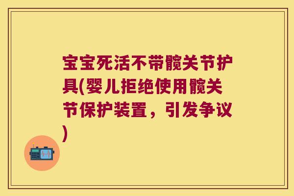 宝宝死活不带髋关节护具(婴儿拒绝使用髋关节保护装置,引发争议)