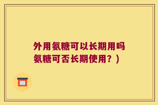 外用氨糖可以长期用吗氨糖可否长期使用？)