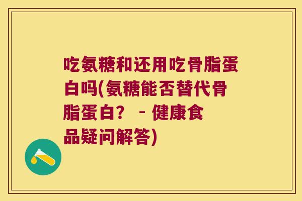 吃氨糖和还用吃骨脂蛋白吗(氨糖能否替代骨脂蛋白? - 健康食品疑问解答)