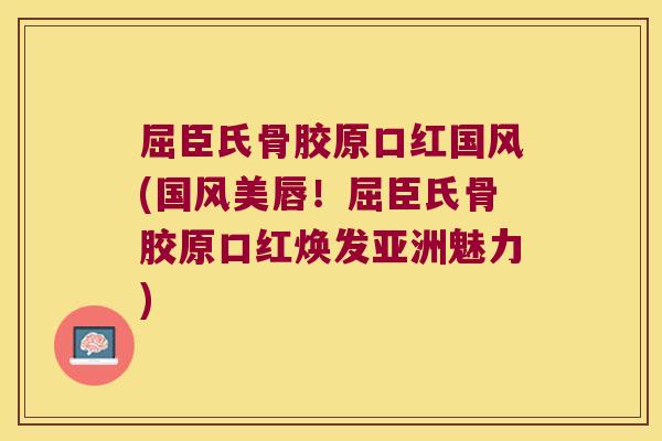 屈臣氏骨胶原口红国风(国风美唇!屈臣氏骨胶原口红焕发亚洲魅力)
