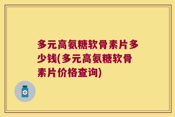 多元高氨糖软骨素片多少钱(多元高氨糖软骨素片价格查询)