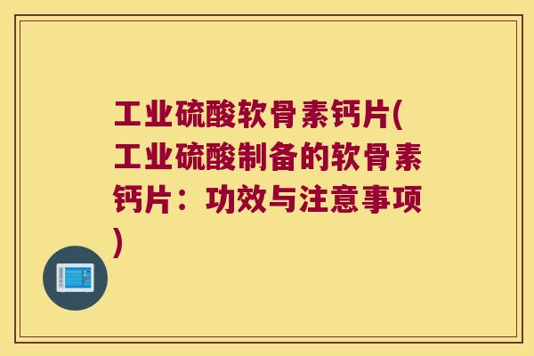 工业硫酸软骨素钙片(工业硫酸制备的软骨素钙片:功效与注意事项)