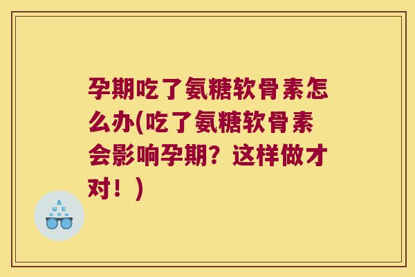 孕期吃了氨糖软骨素怎么办(吃了氨糖软骨素会影响孕期?这样做才对!)