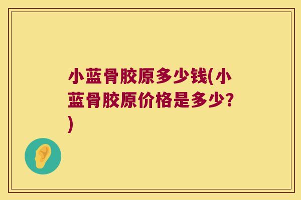 小蓝骨胶原多少钱(小蓝骨胶原价格是多少?)