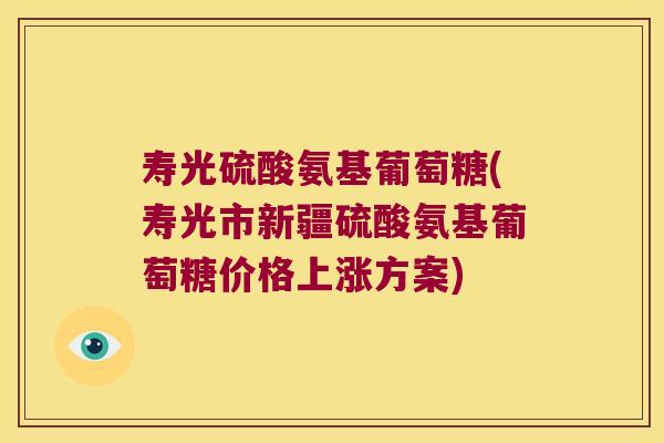 寿光硫酸氨基葡萄糖(寿光市新疆硫酸氨基葡萄糖价格上涨方案)