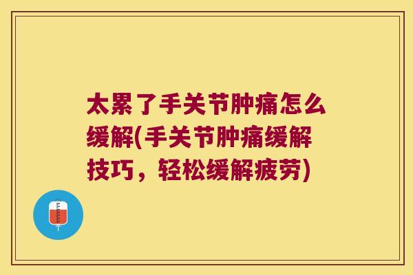 太累了手关节肿痛怎么缓解(手关节肿痛缓解技巧,轻松缓解疲劳)