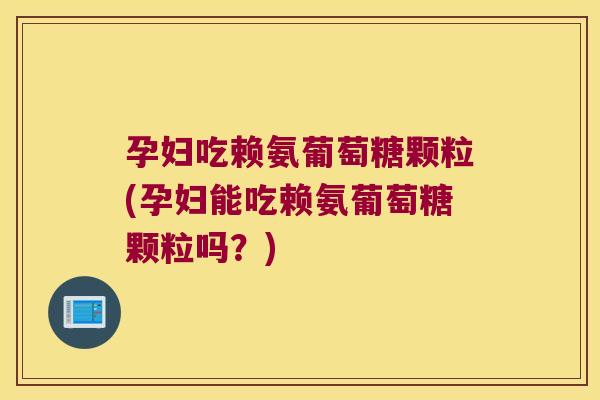 孕妇吃赖氨葡萄糖颗粒(孕妇能吃赖氨葡萄糖颗粒吗?) 孕妇吃赖氨葡萄糖颗粒(孕妇能吃赖氨葡萄糖颗粒吗?)