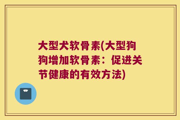 大型犬软骨素(大型狗狗增加软骨素:促进关节健康的有效方法)