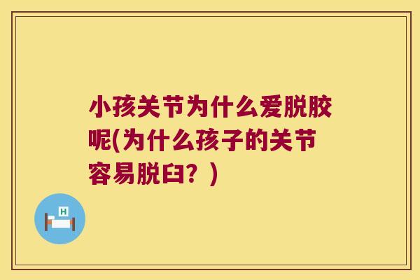 小孩关节为什么爱脱胶呢(为什么孩子的关节容易脱臼?)