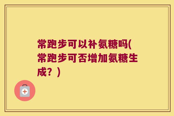 常跑步可以补氨糖吗(常跑步可否增加氨糖生成？)