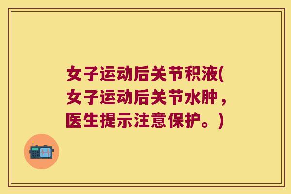 女子运动后关节积液(女子运动后关节水肿,医生提示注意保护。)