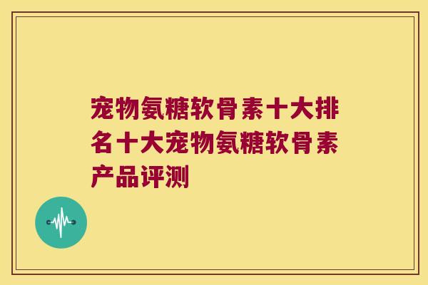 宠物氨糖软骨素十大排名十大宠物氨糖软骨素产品评测