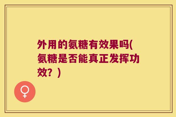 外用的氨糖有效果吗(氨糖是否能真正发挥功效?)