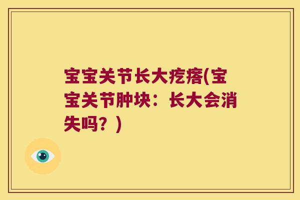 宝宝关节长大疙瘩(宝宝关节肿块:长大会消失吗?)