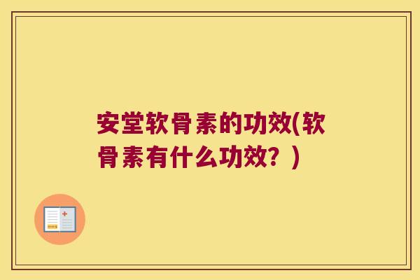 安堂软骨素的功效(软骨素有什么功效?)