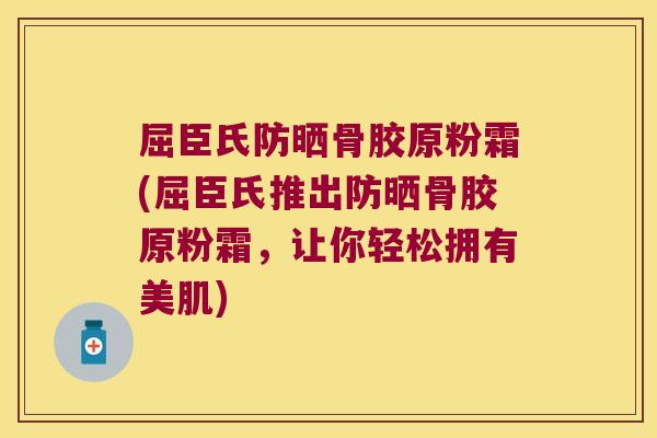 屈臣氏防晒骨胶原粉霜(屈臣氏推出防晒骨胶原粉霜,让你轻松拥有美肌)