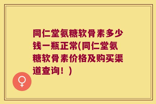 同仁堂氨糖软骨素多少钱一瓶正常(同仁堂氨糖软骨素价格及购买渠道查询!)