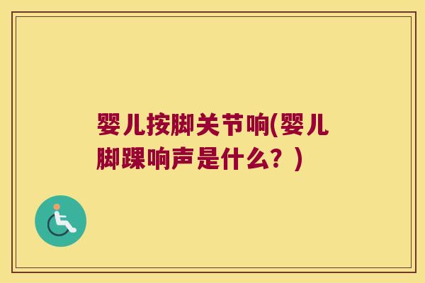 婴儿按脚关节响(婴儿脚踝响声是什么?)