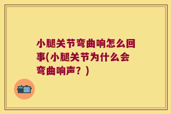 小腿关节弯曲响怎么回事(小腿关节为什么会弯曲响声?)